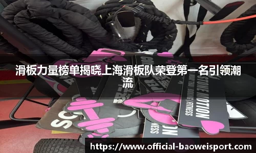 滑板力量榜单揭晓上海滑板队荣登第一名引领潮流