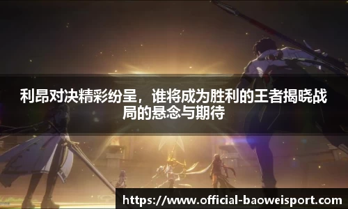 利昂对决精彩纷呈，谁将成为胜利的王者揭晓战局的悬念与期待